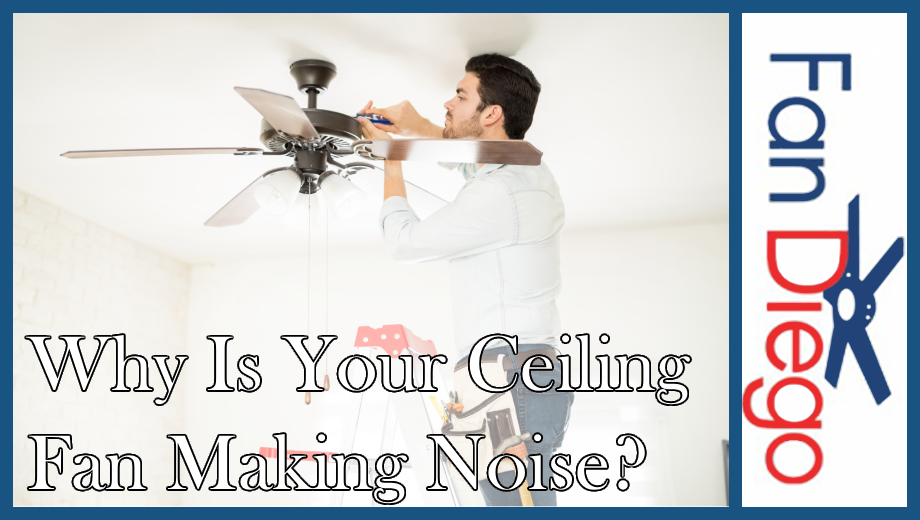 Man standing on a ladder tightening a ceiling fan with a screwdriver, with text overlay reading “Why Is Your Ceiling Fan Making Noise?” and the Fan Diego logo on the right.